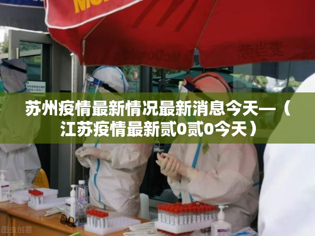 苏州疫情最新情况最新消息今天—（江苏疫情最新贰0贰0今天）