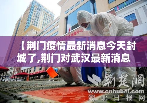 【荆门疫情最新消息今天封城了,荆门对武汉最新消息今天】