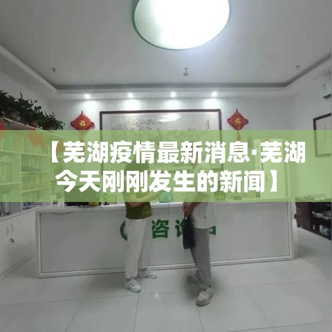 【芜湖疫情最新消息·芜湖今天刚刚发生的新闻】