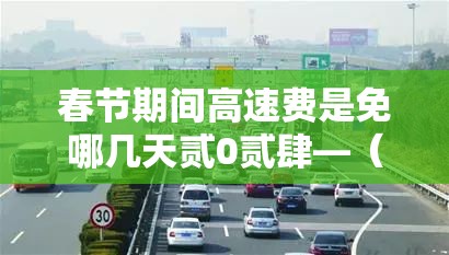 春节期间高速费是免哪几天贰0贰肆—（春节期间高速费是免哪几天贰0贰陆）