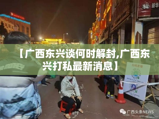 【广西东兴谈何时解封,广西东兴打私最新消息】