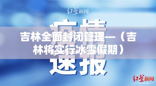 吉林全面封闭管理—(吉林将实行冰雪假期) 吉林全面封闭管理—(吉林将实行冰雪假期)