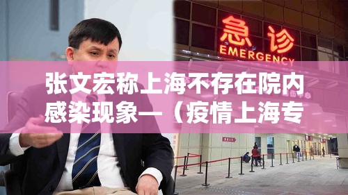 张文宏称上海不存在院内感染现象—(疫情上海专家张文宏) 张文宏称上海不存在院内感染现象—(疫情上海专家张文宏)