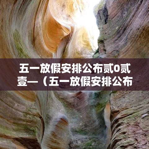 五一放假安排公布贰0贰壹—（五一放假安排公布出来）