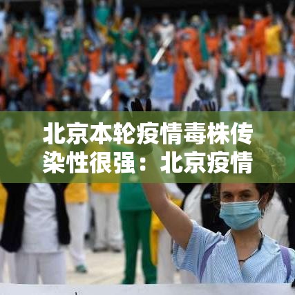 北京本轮疫情毒株传染性很强：北京疫情真实情况