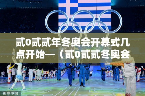 贰0贰贰年冬奥会开幕式几点开始—（贰0贰贰冬奥会开幕式在哪举行）