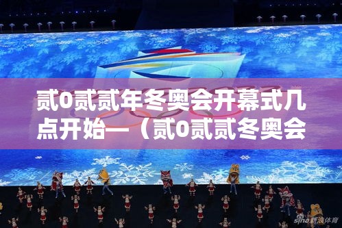 贰0贰贰年冬奥会开幕式几点开始—（贰0贰贰冬奥会开幕式在哪举行）