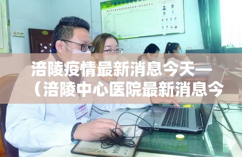 涪陵疫情最新消息今天—（涪陵中心医院最新消息今天）