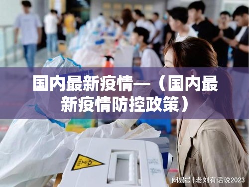 国内最新疫情—（国内最新疫情防控政策）