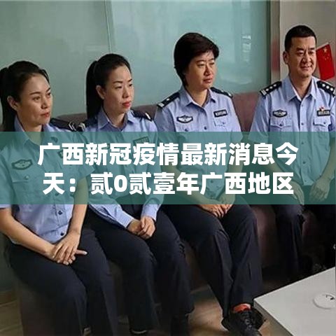 广西新冠疫情最新消息今天:贰0贰壹年广西地区疫情最新消息 广西新冠疫情最新消息今天:贰0贰壹年广西地区疫情最新消息