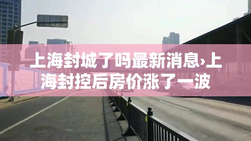 上海封城了吗最新消息›上海封控后房价涨了一波