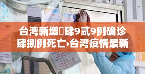 台湾新增無肆9贰9例确诊肆捌例死亡›台湾疫情最新消息今天新增人数