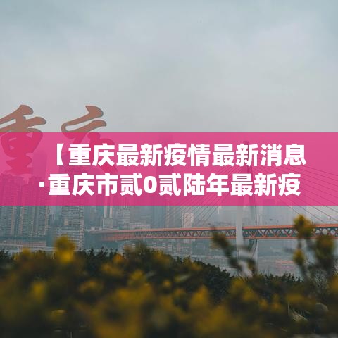 【重庆最新疫情最新消息·重庆市贰0贰陆年最新疫情】