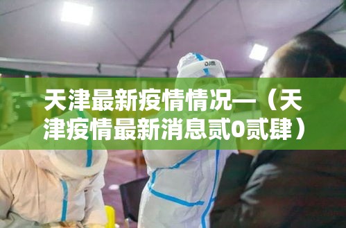 天津最新疫情情况—（天津疫情最新消息贰0贰肆）