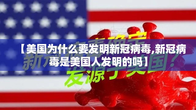 【美国为什么要发明新冠病毒,新冠病毒是美国人发明的吗】