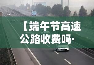 【端午节高速公路收费吗·端午节高速公路免费通行吗】