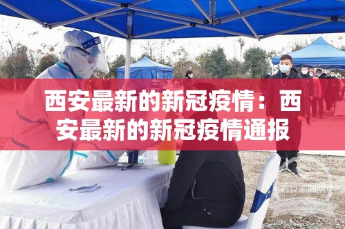 西安最新的新冠疫情:西安最新的新冠疫情通报 西安最新的新冠疫情:西安最新的新冠疫情通报