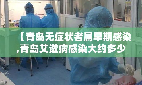 【青岛无症状者属早期感染,青岛艾滋病感染大约多少人】 【青岛无症状者属早期感染,青岛艾滋病感染大约多少人】