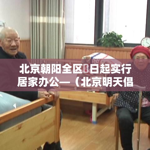 北京朝阳全区無日起实行居家办公—(北京明天倡导居家办公吗) 北京朝阳全区無日起实行居家办公—(北京明天倡导居家办公吗)
