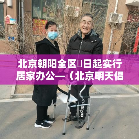 北京朝阳全区無日起实行居家办公—(北京明天倡导居家办公吗) 北京朝阳全区無日起实行居家办公—(北京明天倡导居家办公吗)
