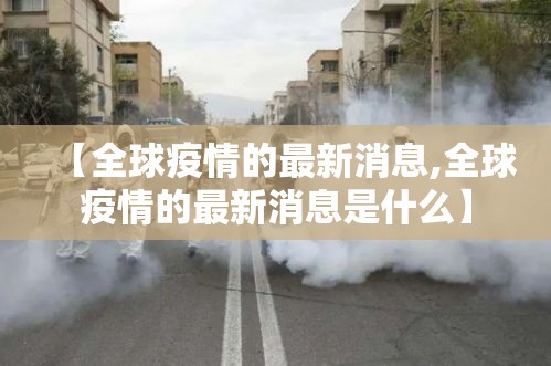 【全球疫情的最新消息,全球疫情的最新消息是什么】