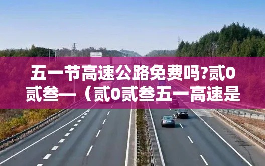 五一节高速公路免费吗?贰0贰叁—（贰0贰叁五一高速是否免费）