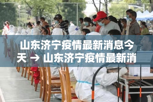 山东济宁疫情最新消息今天 → 山东济宁疫情最新消息今天封城了