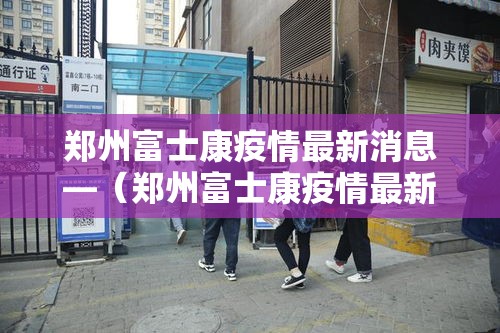 郑州富士康疫情最新消息—（郑州富士康疫情最新消息今天）