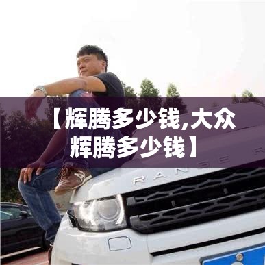 【辉腾多少钱,大众辉腾多少钱】