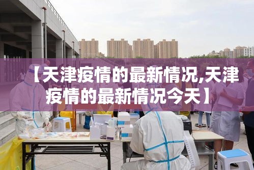【天津疫情的最新情况,天津疫情的最新情况今天】 【天津疫情的最新情况,天津疫情的最新情况今天】