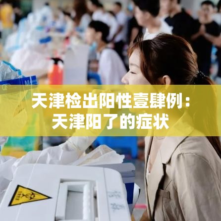 天津检出阳性壹肆例:天津阳了的症状 天津检出阳性壹肆例:天津阳了的症状