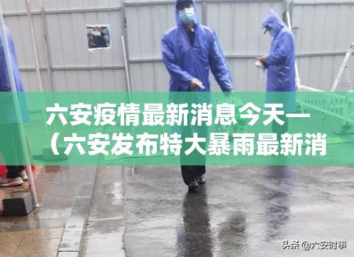 六安疫情最新消息今天—（六安发布特大暴雨最新消息）