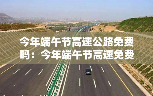 今年端午节高速公路免费吗：今年端午节高速免费不