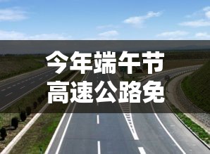 今年端午节高速公路免费吗：今年端午节高速免费不