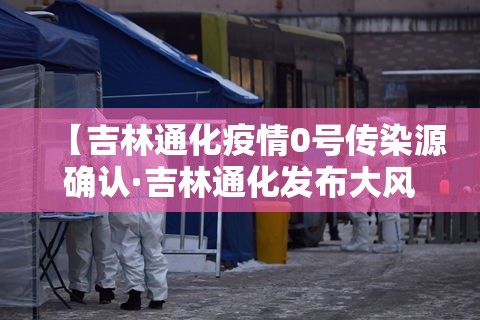 【吉林通化疫情0号传染源确认·吉林通化发布大风蓝色预警】