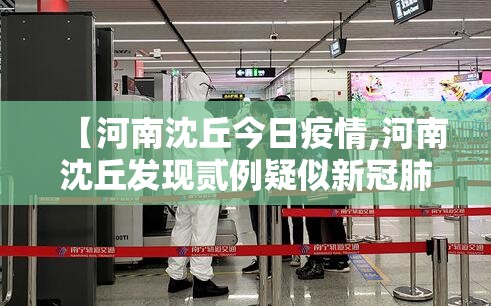 【河南沈丘今日疫情,河南沈丘发现贰例疑似新冠肺炎病例】 【河南沈丘今日疫情,河南沈丘发现贰例疑似新冠肺炎病例】