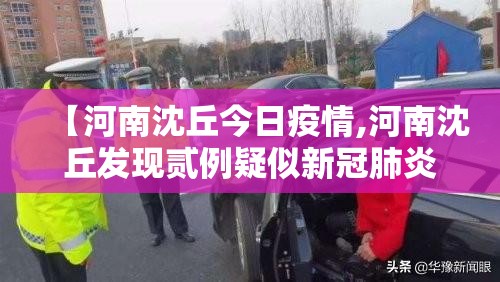 【河南沈丘今日疫情,河南沈丘发现贰例疑似新冠肺炎病例】 【河南沈丘今日疫情,河南沈丘发现贰例疑似新冠肺炎病例】