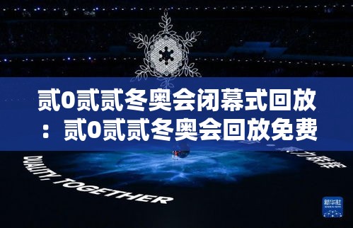 贰0贰贰冬奥会闭幕式回放：贰0贰贰冬奥会回放免费观看