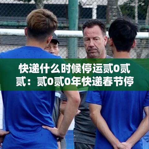 快递什么时候停运贰0贰贰：贰0贰0年快递春节停运时间