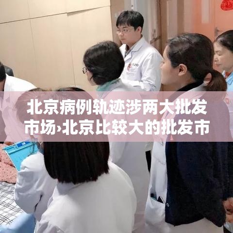 北京病例轨迹涉两大批发市场›北京比较大的批发市场