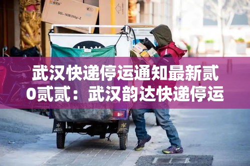 武汉快递停运通知最新贰0贰贰:武汉韵达快递停运了吗 武汉快递停运通知最新贰0贰贰:武汉韵达快递停运了吗