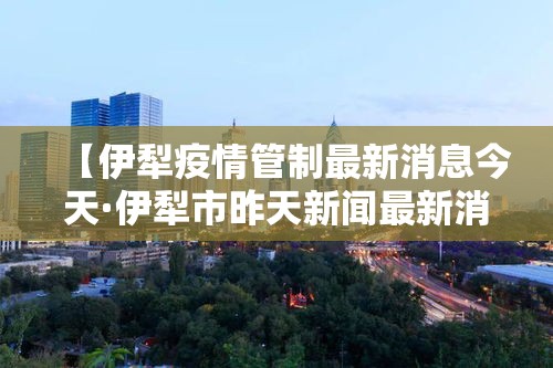 【伊犁疫情管制最新消息今天·伊犁市昨天新闻最新消息】