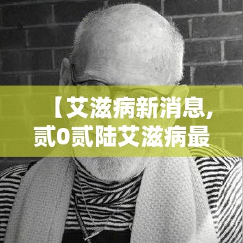 【艾滋病新消息,贰0贰陆艾滋病最新进展情况】