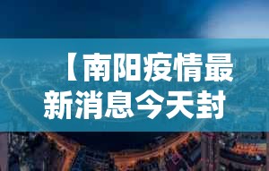 【南阳疫情最新消息今天封城了,南阳官方最新消息今天】