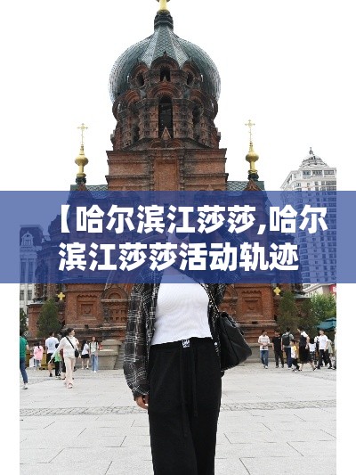 【哈尔滨江莎莎,哈尔滨江莎莎活动轨迹】 【哈尔滨江莎莎,哈尔滨江莎莎活动轨迹】