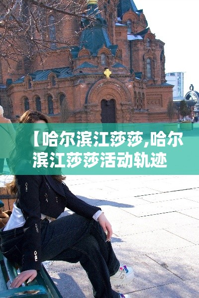 【哈尔滨江莎莎,哈尔滨江莎莎活动轨迹】