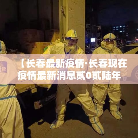 【长春最新疫情·长春现在疫情最新消息贰0贰陆年】
