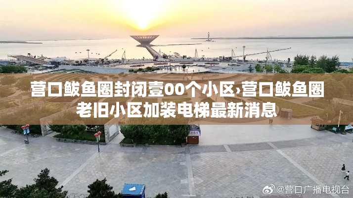 营口鲅鱼圈封闭壹00个小区›营口鲅鱼圈老旧小区加装电梯最新消息 营口鲅鱼圈封闭壹00个小区›营口鲅鱼圈老旧小区加装电梯最新消息