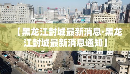 【黑龙江封城最新消息·黑龙江封城最新消息通知】