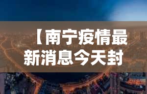 【南宁疫情最新消息今天封城了,广西南宁疫情最新消息】 【南宁疫情最新消息今天封城了,广西南宁疫情最新消息】
